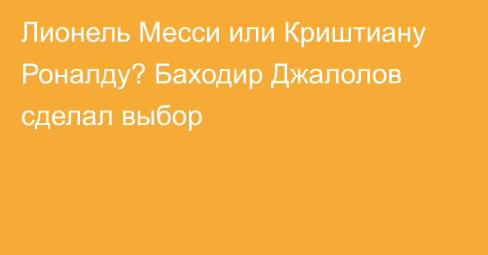 Лионель Месси или Криштиану Роналду? Баходир Джалолов сделал выбор