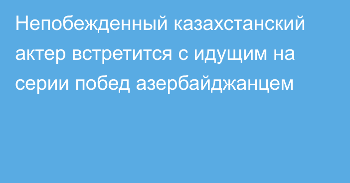 Непобежденный казахстанский актер встретится с идущим на серии побед азербайджанцем