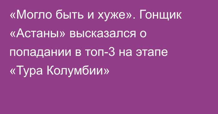 «Могло быть и хуже». Гонщик «Астаны» высказался о попадании в топ-3 на этапе «Тура Колумбии»