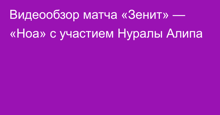 Видеообзор матча «Зенит» — «Ноа» с участием Нуралы Алипа