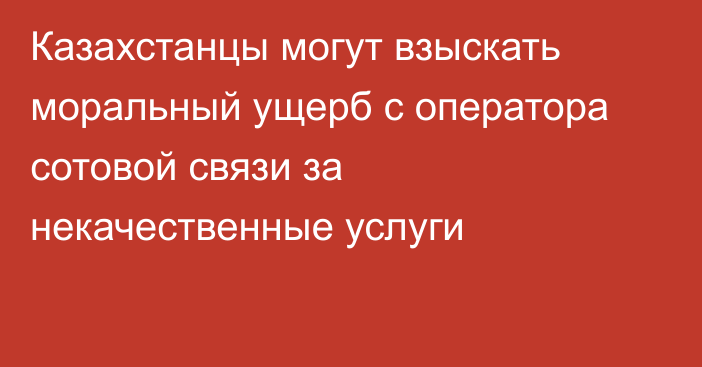 Казахстанцы могут взыскать моральный ущерб с оператора сотовой связи за некачественные услуги