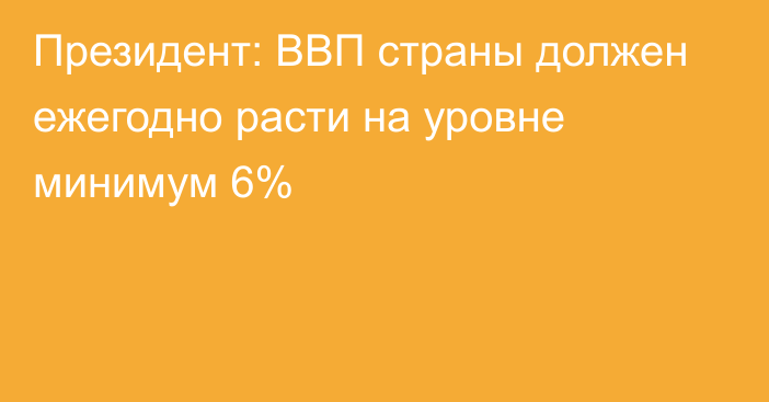 Президент: ВВП страны должен ежегодно расти на уровне минимум 6%