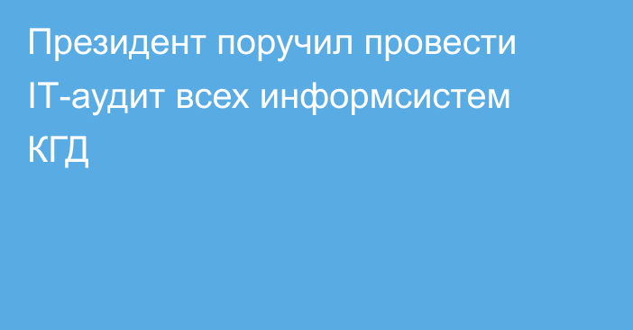 Президент поручил провести IТ-аудит всех информсистем КГД