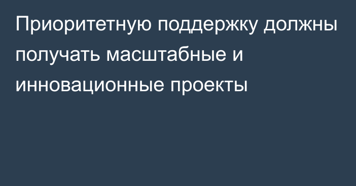 Приоритетную поддержку должны получать масштабные и инновационные проекты