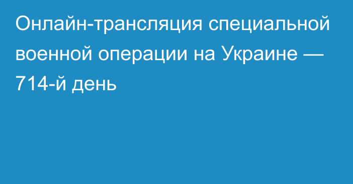 Онлайн-трансляция специальной военной операции на Украине — 714-й день