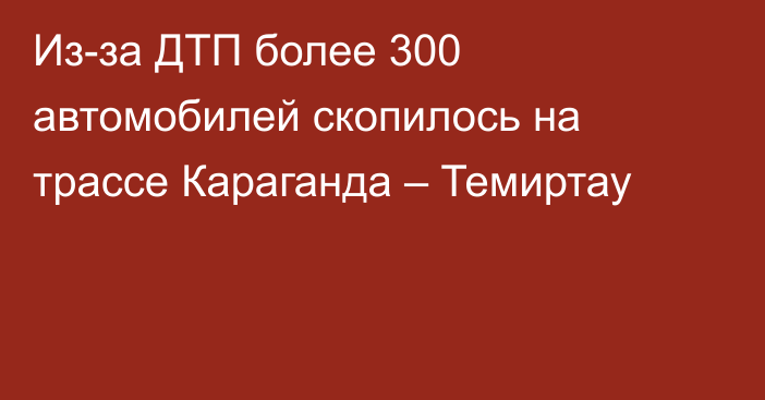 Из-за ДТП более 300 автомобилей скопилось на трассе Караганда – Темиртау