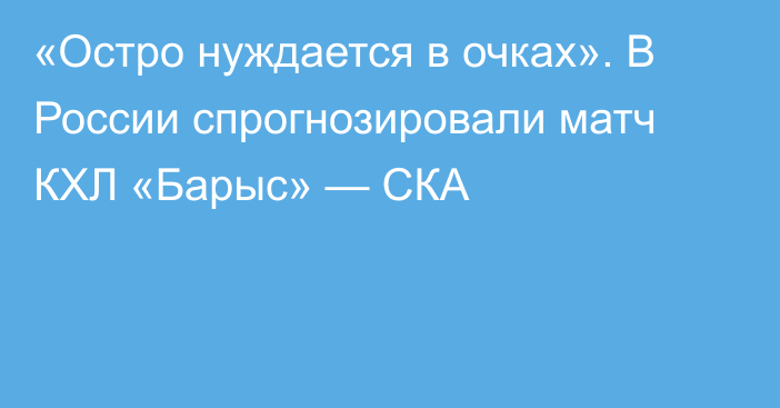 «Остро нуждается в очках». В России спрогнозировали матч КХЛ «Барыс» — СКА