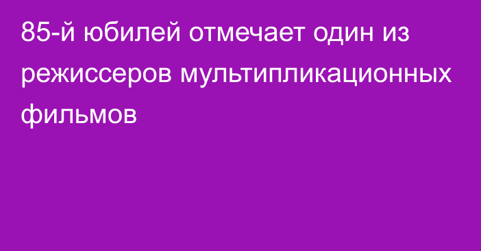 85-й юбилей отмечает один из режиссеров мультипликационных фильмов