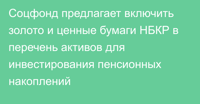 Соцфонд предлагает включить золото и ценные бумаги НБКР в перечень активов для инвестирования пенсионных накоплений