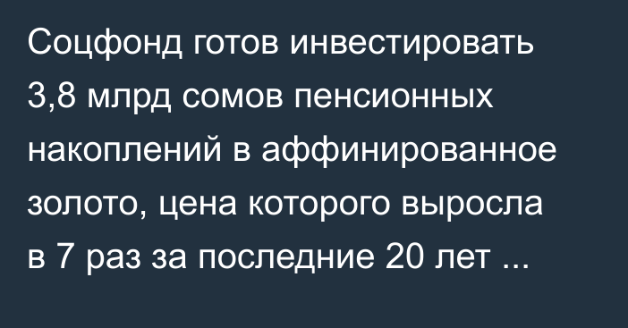 Соцфонд готов инвестировать 3,8 млрд сомов пенсионных накоплений в аффинированное золото, цена которого выросла в 7 раз за последние 20 лет (законопроект)