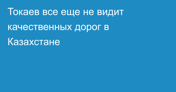 Токаев все еще не видит качественных дорог в Казахстане