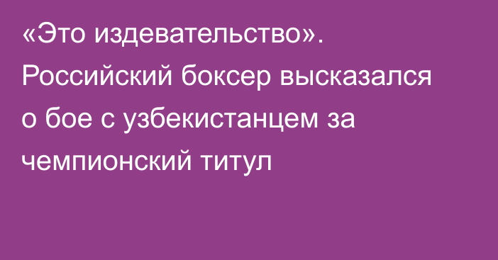 «Это издевательство». Российский боксер высказался о бое с узбекистанцем за чемпионский титул