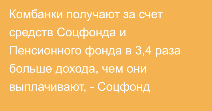 Комбанки получают за счет средств Соцфонда и Пенсионного фонда в 3,4 раза больше дохода, чем они выплачивают, - Соцфонд