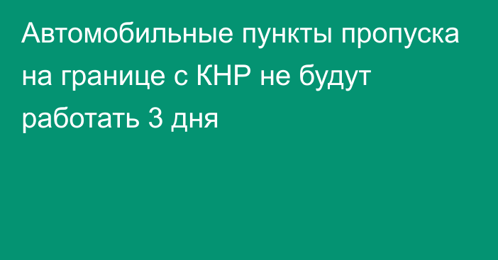 Автомобильные пункты пропуска на границе с КНР не будут работать 3 дня