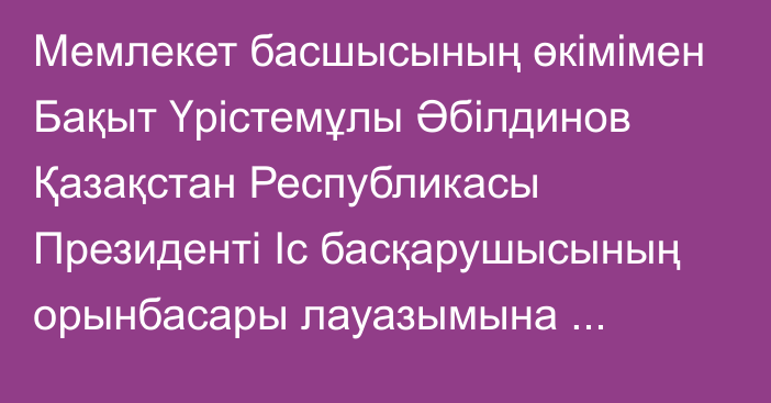 Мемлекет басшысының өкімімен Бақыт Үрістемұлы Әбілдинов Қазақстан Республикасы Президенті Іс басқарушысының орынбасары лауазымына тағайындалды