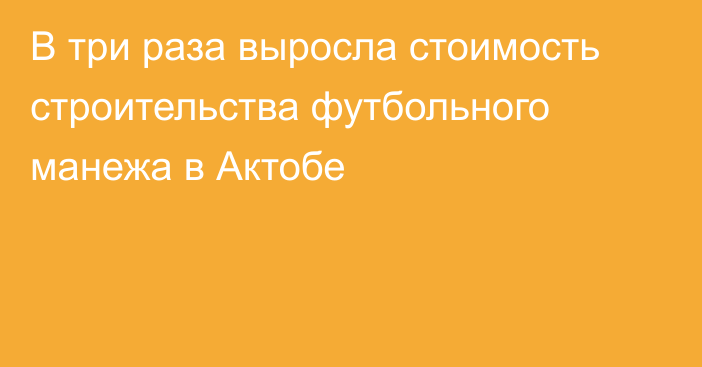 В три раза выросла стоимость строительства футбольного манежа в Актобе