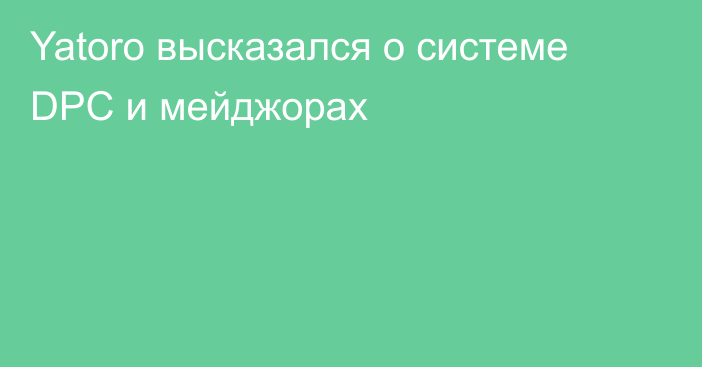 Yatoro высказался о системе DPC и мейджорах