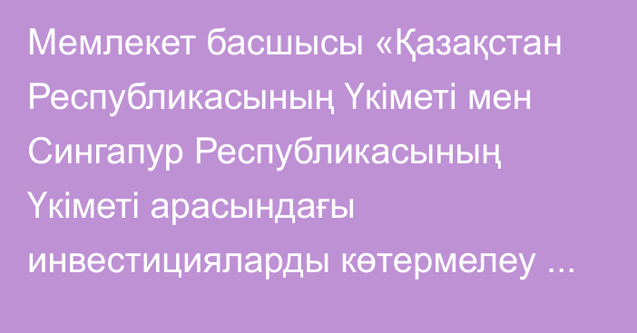 Мемлекет басшысы «Қазақстан Республикасының Үкіметі мен Сингапур Республикасының Үкіметі арасындағы инвестицияларды көтермелеу және өзара қорғау туралы келісімді ратификациялау туралы» Қазақстан Республикасының Заңына қол қойды