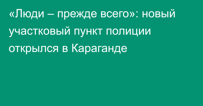 «Люди – прежде всего»: новый участковый пункт полиции открылся в Караганде