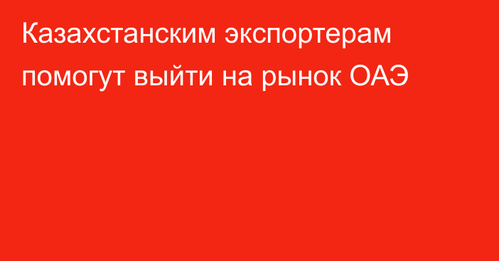 Казахстанским экспортерам помогут выйти на рынок ОАЭ