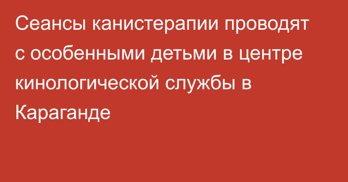 Сеансы канистерапии проводят с особенными детьми в центре кинологической службы в Караганде