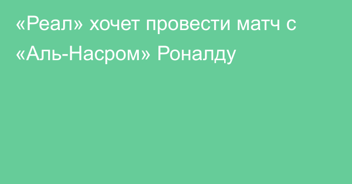 «Реал» хочет провести матч с «Аль-Насром» Роналду