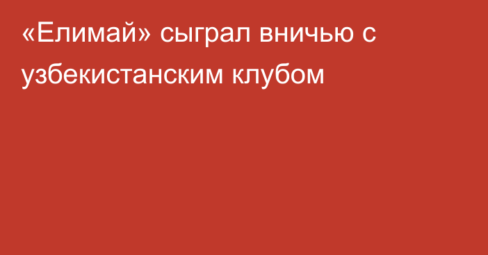 «Елимай» сыграл вничью с узбекистанским клубом