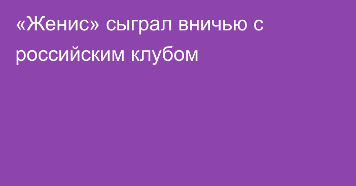 «Женис» сыграл вничью с российским клубом