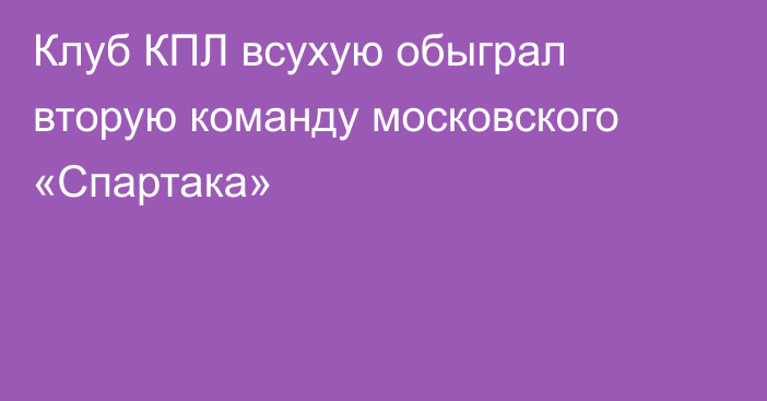 Клуб КПЛ всухую обыграл вторую команду московского «Спартака»