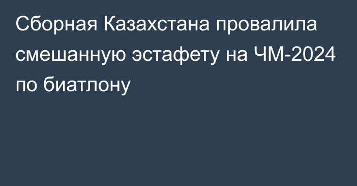 Сборная Казахстана провалила смешанную эстафету на ЧМ-2024 по биатлону