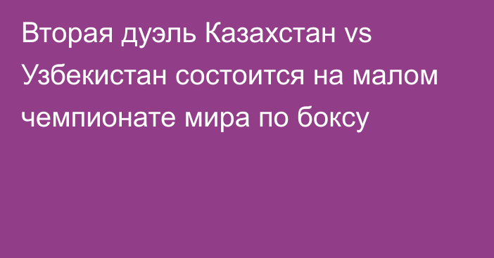 Вторая дуэль Казахстан vs Узбекистан состоится на малом чемпионате мира по боксу