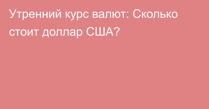 Утренний курс валют: Сколько стоит доллар США?