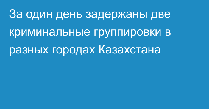 За один день задержаны две криминальные группировки в разных городах Казахстана