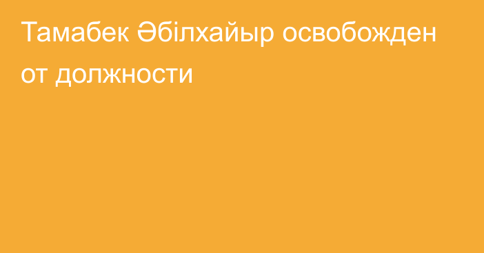 Тамабек Әбілхайыр освобожден от должности