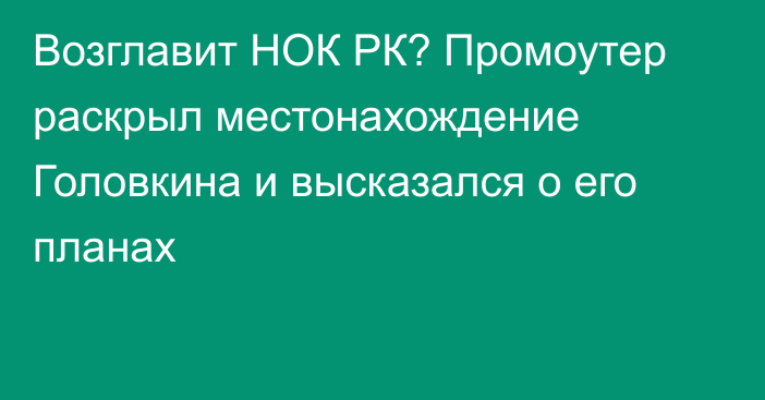 Возглавит НОК РК? Промоутер раскрыл местонахождение Головкина и высказался о его планах