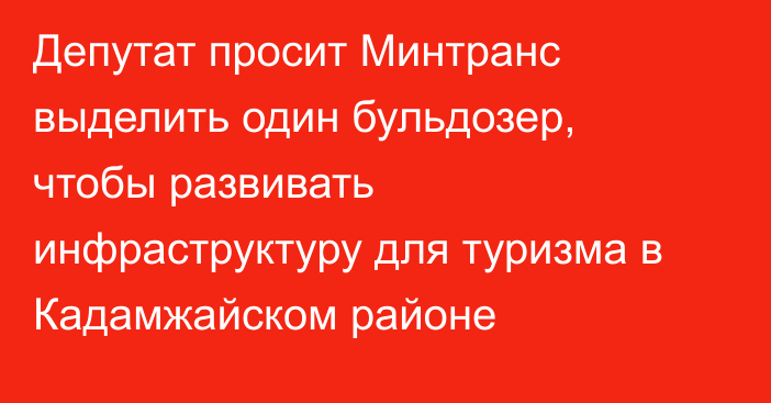 Депутат просит Минтранс выделить один бульдозер, чтобы развивать  инфраструктуру для туризма в Кадамжайском районе