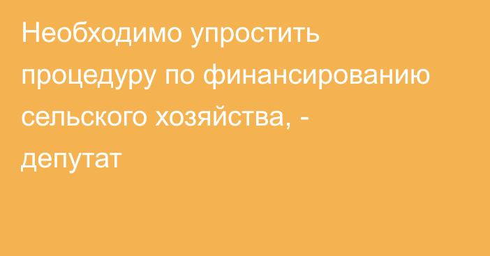 Необходимо упростить процедуру по финансированию сельского хозяйства, - депутат