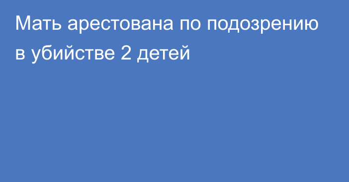 Мать арестована по подозрению в убийстве 2 детей