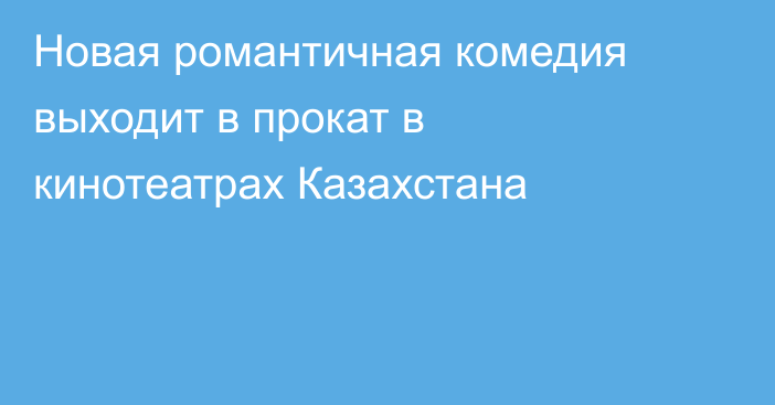 Новая романтичная комедия выходит в прокат в кинотеатрах Казахстана