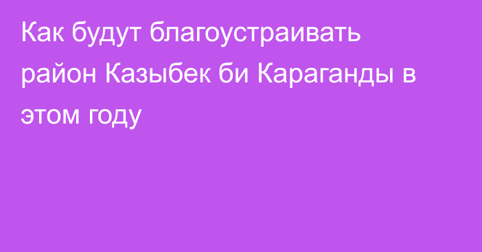 Как будут благоустраивать район Казыбек би Караганды в этом году