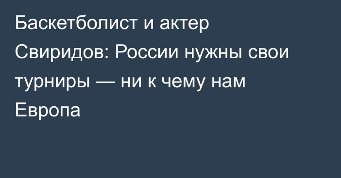 Баскетболист и актер Свиридов: России нужны свои турниры — ни к чему нам Европа