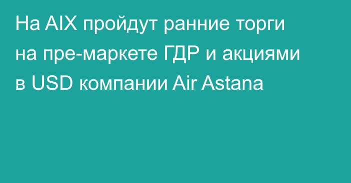 На AIX пройдут ранние торги на пре-маркете ГДР и акциями в USD компании Air Astana