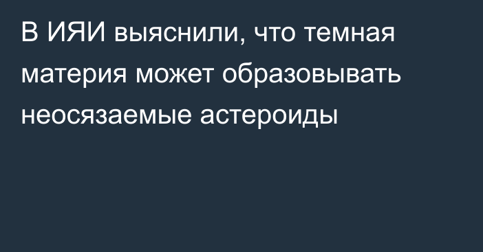 В ИЯИ выяснили, что темная материя может образовывать неосязаемые астероиды