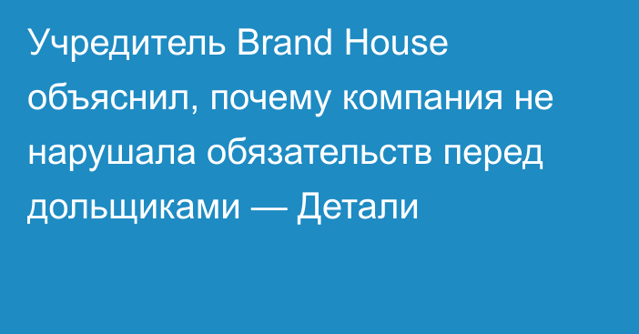 Учредитель Brand House объяснил, почему компания не нарушала обязательств перед дольщиками — Детали