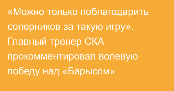 «Можно только поблагодарить соперников за такую игру». Главный тренер СКА прокомментировал волевую победу над «Барысом»