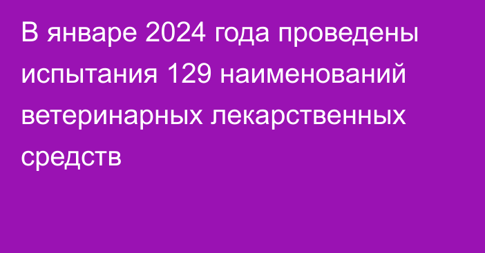 В январе 2024 года проведены испытания 129 наименований ветеринарных лекарственных средств