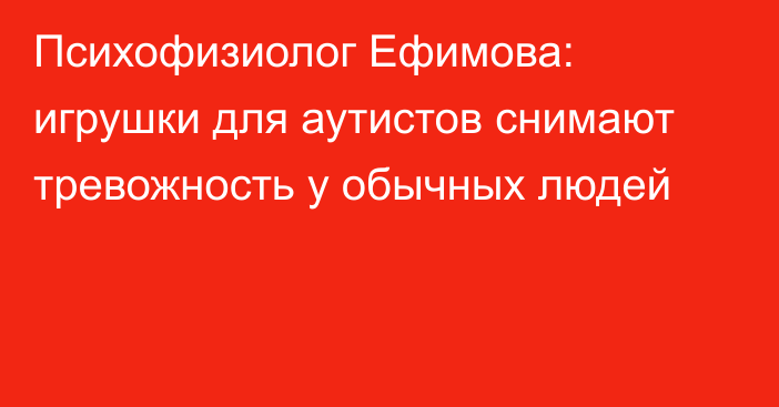 Психофизиолог Ефимова: игрушки для аутистов снимают тревожность у обычных людей