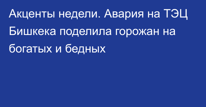 Акценты недели. Авария на ТЭЦ Бишкека поделила горожан на богатых и бедных 