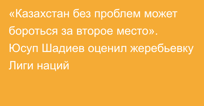 «Казахстан без проблем может бороться за второе место». Юсуп Шадиев оценил жеребьевку Лиги наций