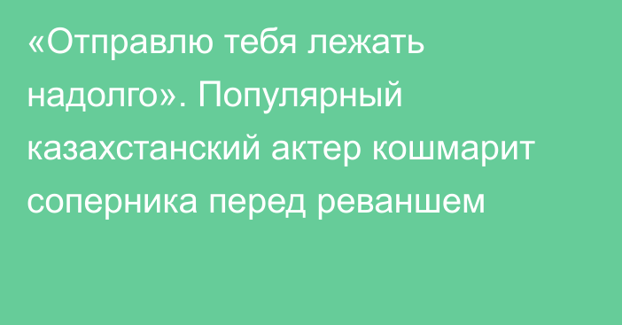 «Отправлю тебя лежать надолго». Популярный казахстанский актер кошмарит соперника перед реваншем